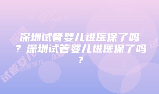 深圳试管婴儿进医保了吗？深圳试管婴儿进医保了吗？