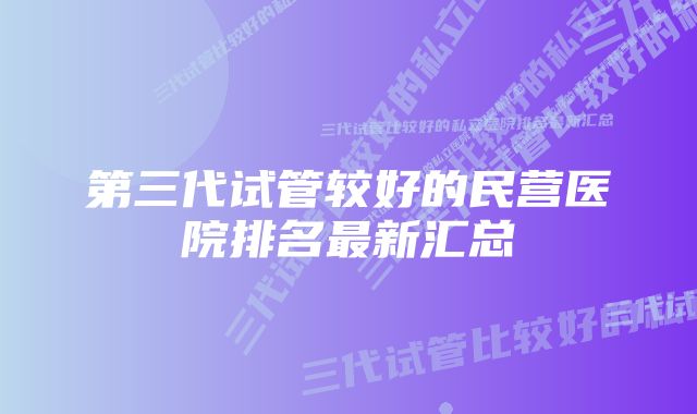 第三代试管较好的民营医院排名最新汇总