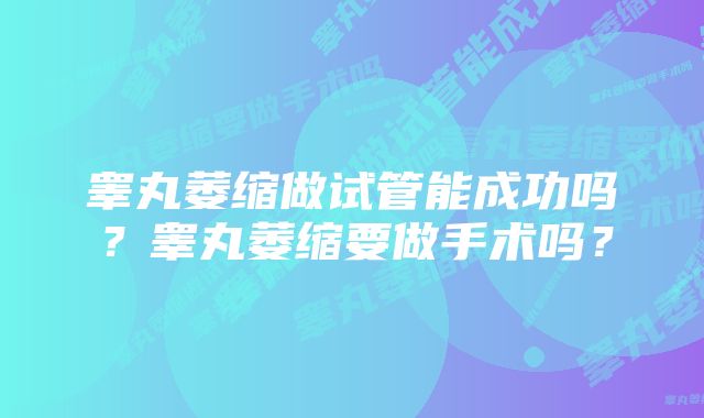 睾丸萎缩做试管能成功吗？睾丸萎缩要做手术吗？