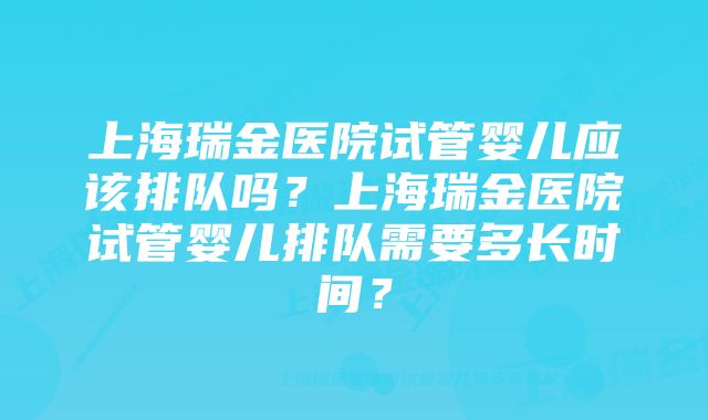 上海瑞金医院试管婴儿应该排队吗？上海瑞金医院试管婴儿排队需要多长时间？