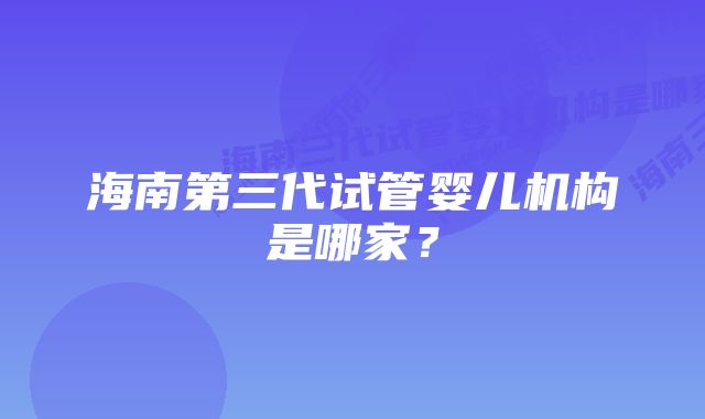 海南第三代试管婴儿机构是哪家？