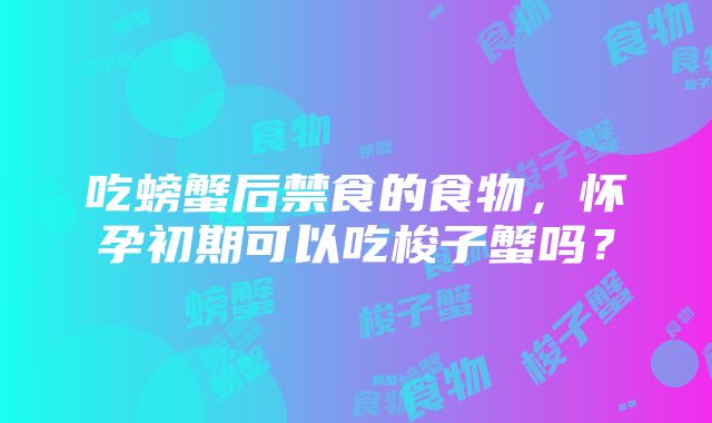 吃螃蟹后禁食的食物，怀孕初期可以吃梭子蟹吗？