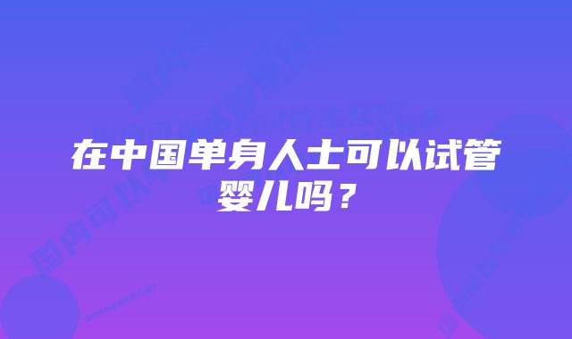 在中国单身人士可以试管婴儿吗？