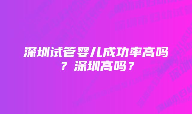 深圳试管婴儿成功率高吗？深圳高吗？