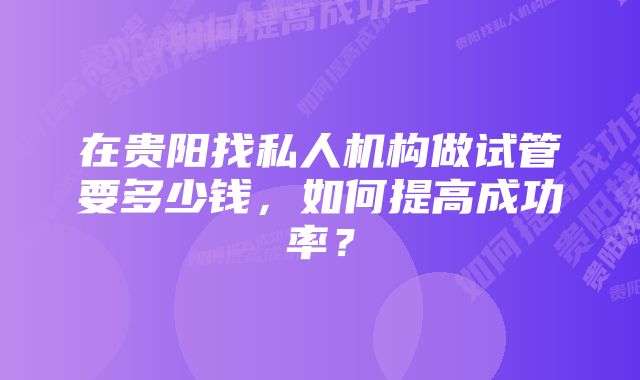 在贵阳找私人机构做试管要多少钱，如何提高成功率？