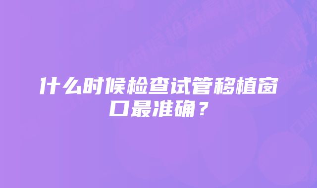 什么时候检查试管移植窗口最准确？