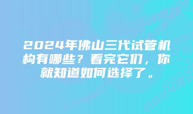 2024年佛山三代试管机构有哪些？看完它们，你就知道如何选择了。