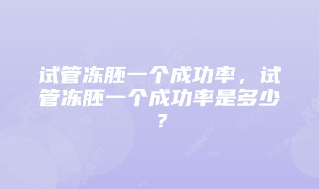 试管冻胚一个成功率，试管冻胚一个成功率是多少？