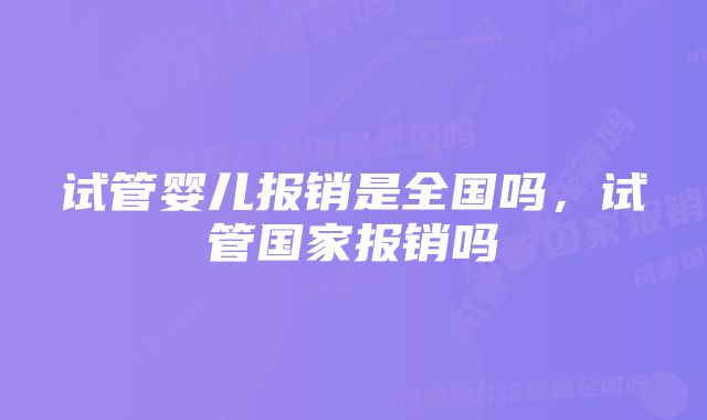 试管婴儿报销是全国吗，试管国家报销吗