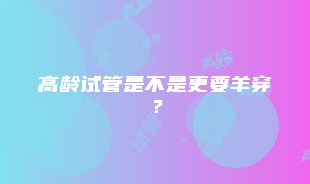 高龄试管是不是更要羊穿？