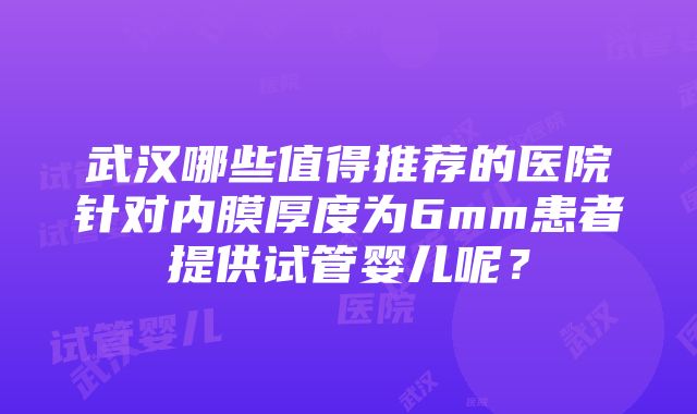 武汉哪些值得推荐的医院针对内膜厚度为6mm患者提供试管婴儿呢？