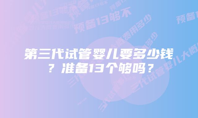 第三代试管婴儿要多少钱？准备13个够吗？