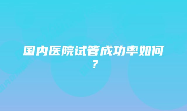 国内医院试管成功率如何？