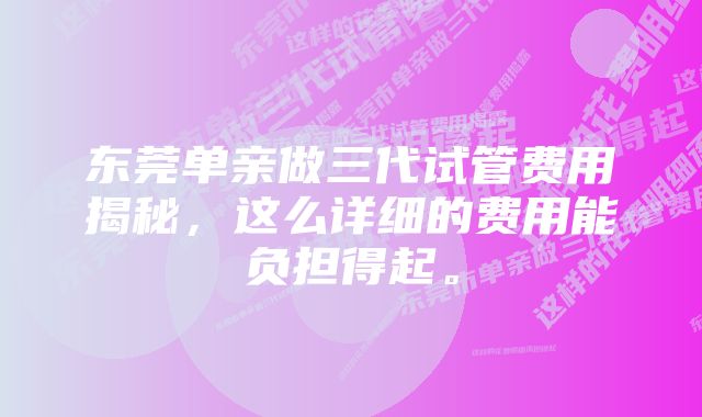 东莞单亲做三代试管费用揭秘，这么详细的费用能负担得起。