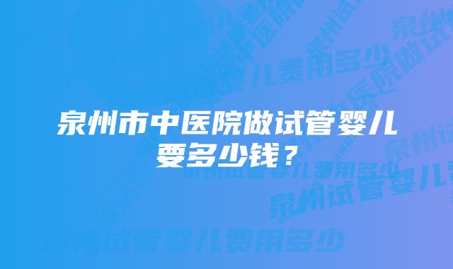 泉州市中医院做试管婴儿要多少钱？