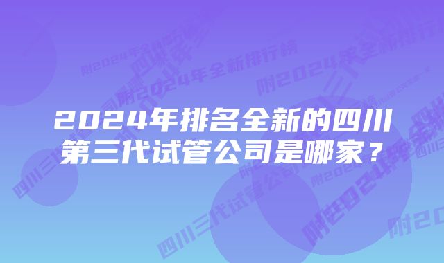 2024年排名全新的四川第三代试管公司是哪家？