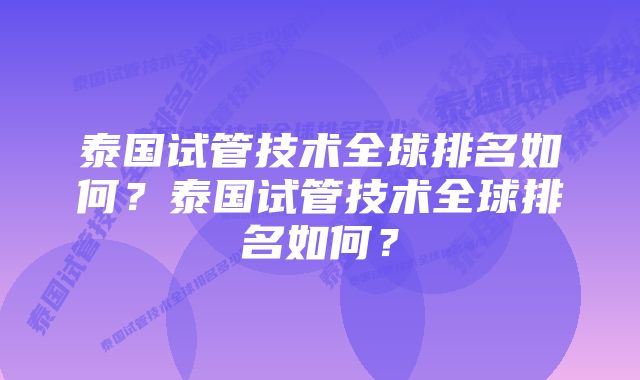 泰国试管技术全球排名如何？泰国试管技术全球排名如何？