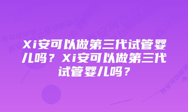 Xi安可以做第三代试管婴儿吗？Xi安可以做第三代试管婴儿吗？