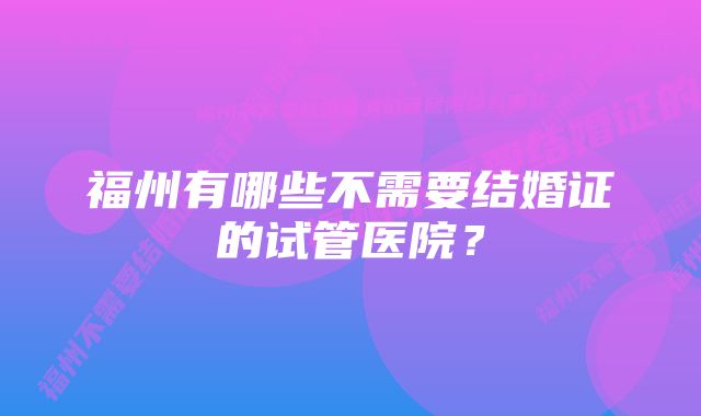 福州有哪些不需要结婚证的试管医院？