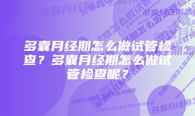 多囊月经期怎么做试管检查？多囊月经期怎么做试管检查呢？