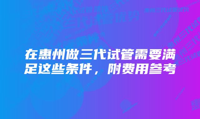 在惠州做三代试管需要满足这些条件，附费用参考