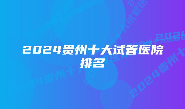 2024贵州十大试管医院排名