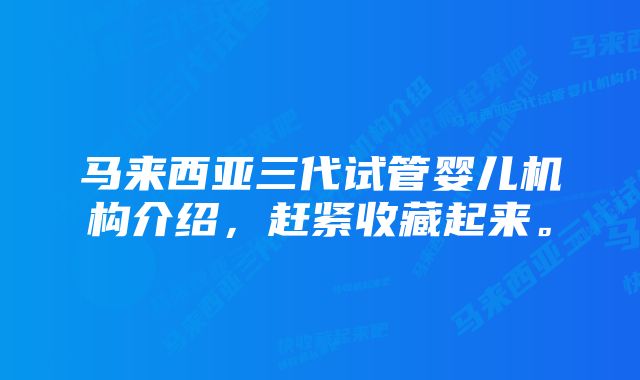 马来西亚三代试管婴儿机构介绍，赶紧收藏起来。