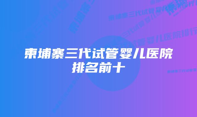 柬埔寨三代试管婴儿医院排名前十