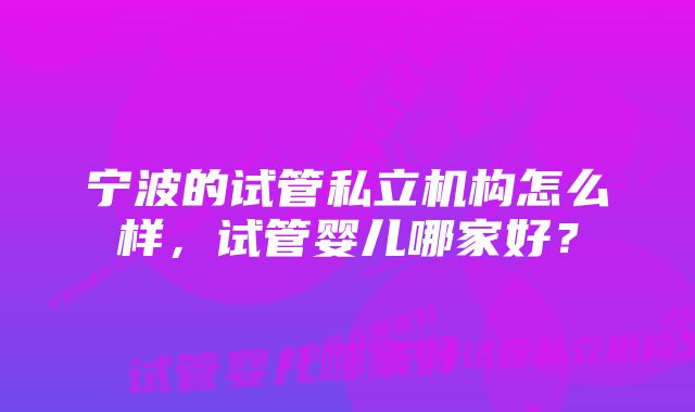 宁波的试管私立机构怎么样，试管婴儿哪家好？