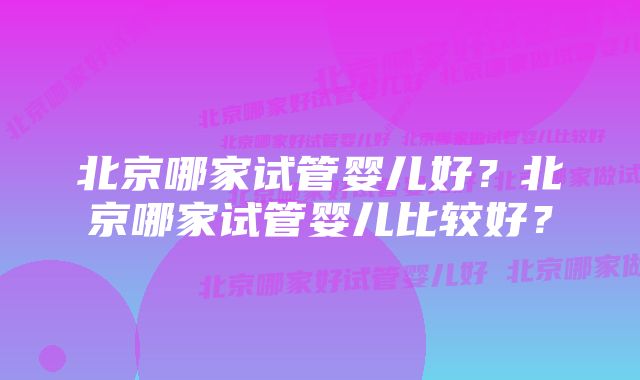 北京哪家试管婴儿好？北京哪家试管婴儿比较好？