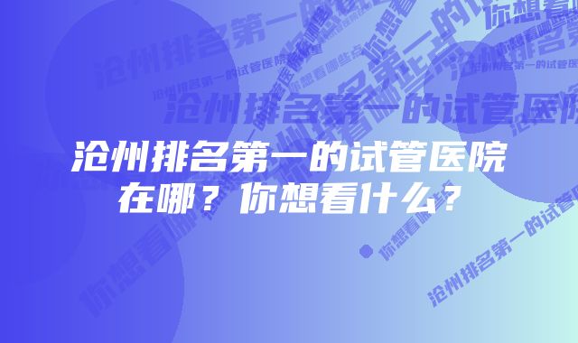 沧州排名第一的试管医院在哪？你想看什么？