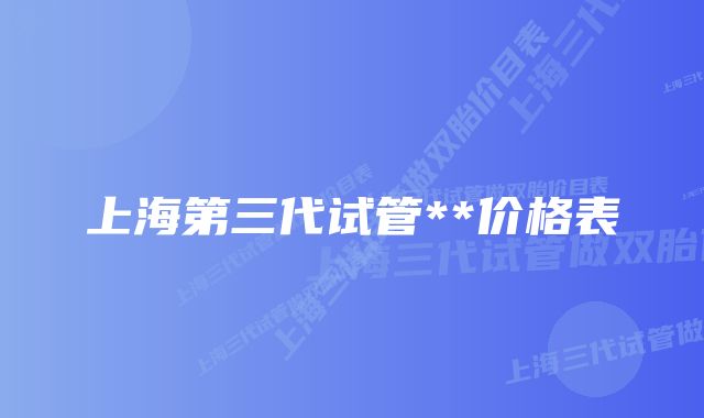 上海第三代试管**价格表