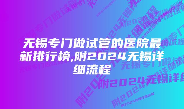 无锡专门做试管的医院最新排行榜,附2024无锡详细流程