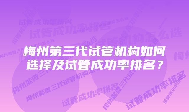 梅州第三代试管机构如何选择及试管成功率排名？