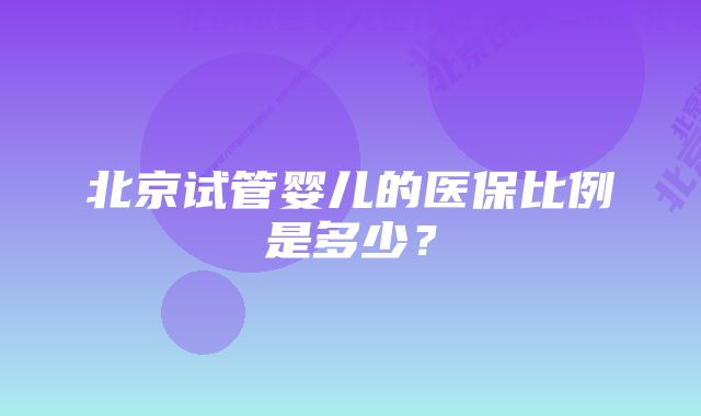 北京试管婴儿的医保比例是多少？