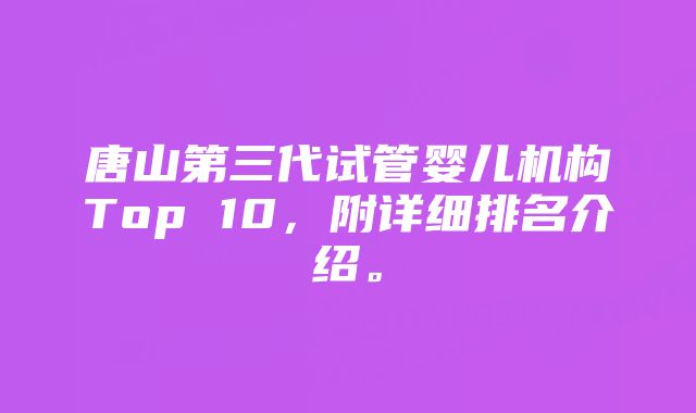 唐山第三代试管婴儿机构Top 10，附详细排名介绍。