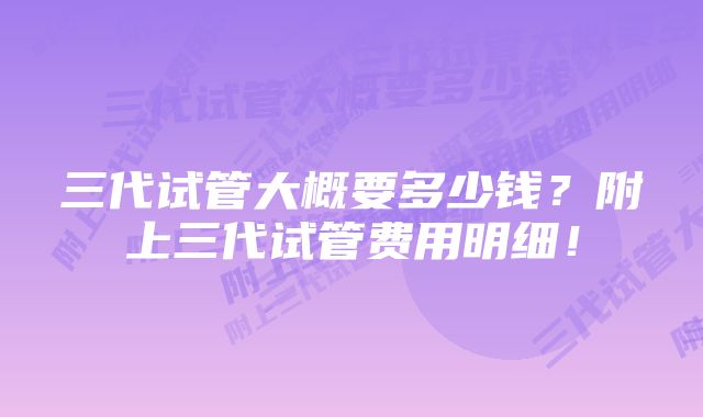 三代试管大概要多少钱？附上三代试管费用明细！