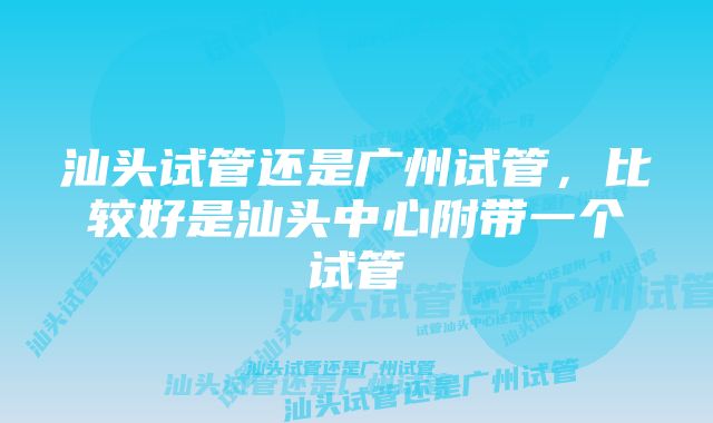 汕头试管还是广州试管，比较好是汕头中心附带一个试管