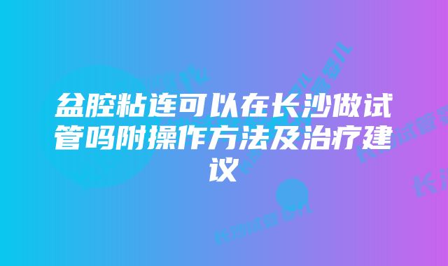 盆腔粘连可以在长沙做试管吗附操作方法及治疗建议