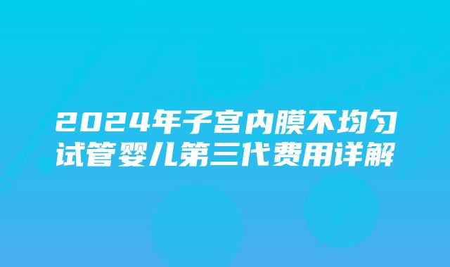 2024年子宫内膜不均匀试管婴儿第三代费用详解