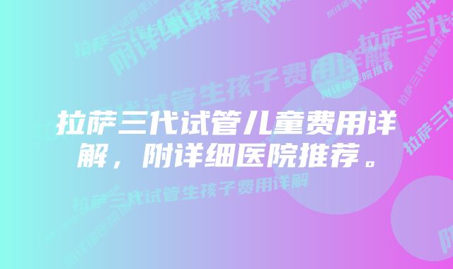 拉萨三代试管儿童费用详解，附详细医院推荐。