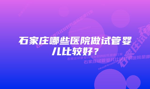 石家庄哪些医院做试管婴儿比较好？