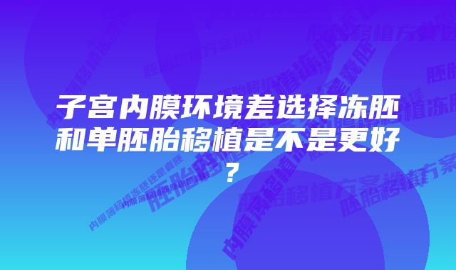 子宫内膜环境差选择冻胚和单胚胎移植是不是更好？