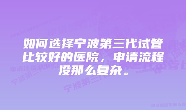 如何选择宁波第三代试管比较好的医院，申请流程没那么复杂。