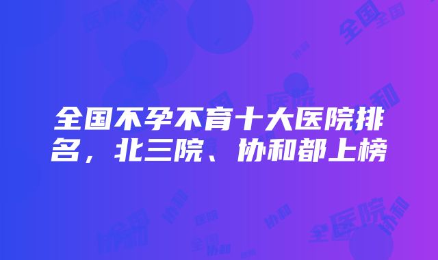 全国不孕不育十大医院排名，北三院、协和都上榜