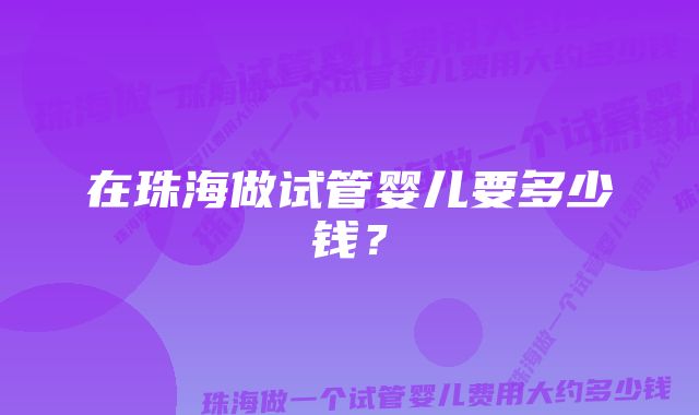 在珠海做试管婴儿要多少钱？