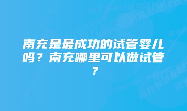 南充是最成功的试管婴儿吗？南充哪里可以做试管？