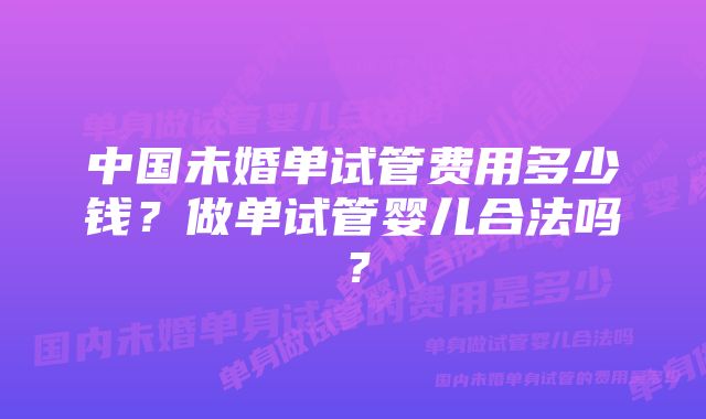 中国未婚单试管费用多少钱？做单试管婴儿合法吗？