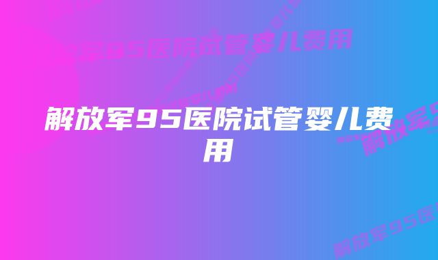 解放军95医院试管婴儿费用