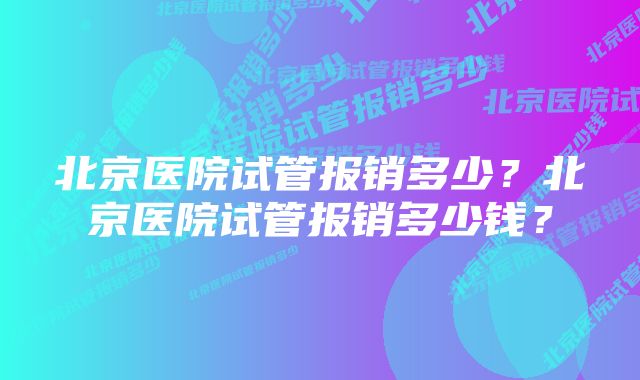 北京医院试管报销多少？北京医院试管报销多少钱？